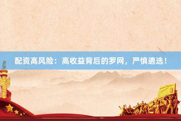 配资高风险：高收益背后的罗网，严慎遴选！