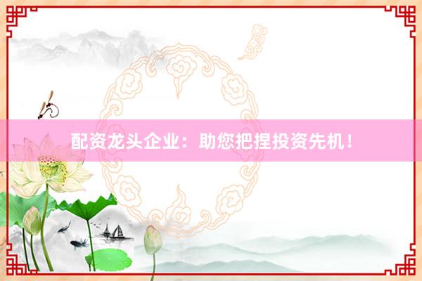配资龙头企业：助您把捏投资先机！