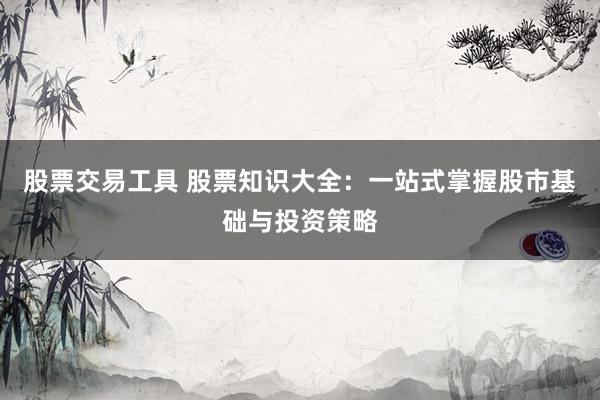 股票交易工具 股票知识大全：一站式掌握股市基础与投资策略