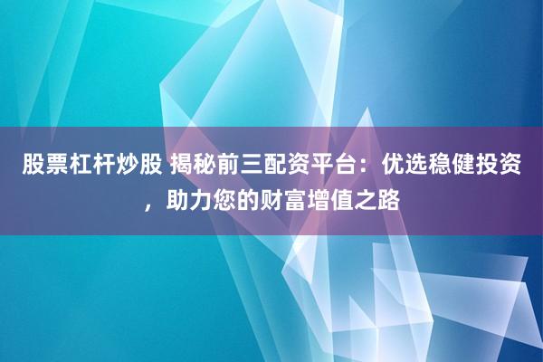 股票杠杆炒股 揭秘前三配资平台：优选稳健投资，助力您的财富增值之路