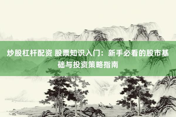炒股杠杆配资 股票知识入门：新手必看的股市基础与投资策略指南