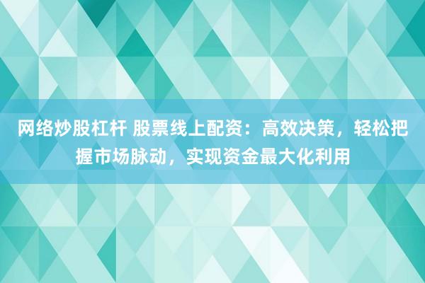 网络炒股杠杆 股票线上配资：高效决策，轻松把握市场脉动，实现资金最大化利用