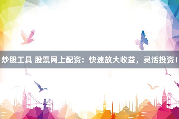 炒股工具 股票网上配资：快速放大收益，灵活投资！