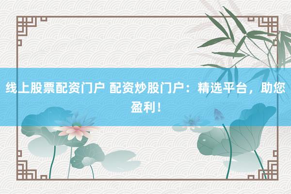线上股票配资门户 配资炒股门户：精选平台，助您盈利！