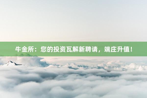 牛金所：您的投资瓦解新聘请，端庄升值！