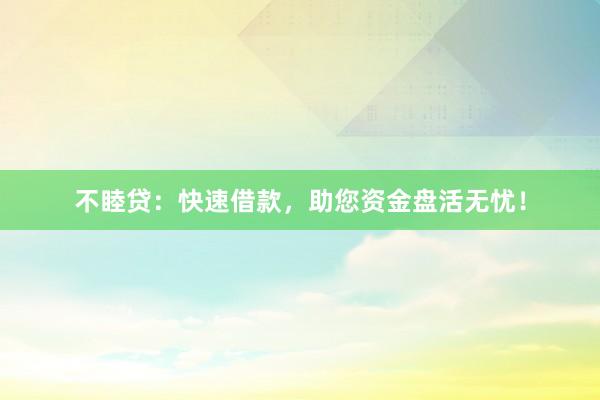 不睦贷：快速借款，助您资金盘活无忧！