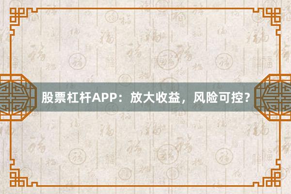 股票杠杆APP：放大收益，风险可控？
