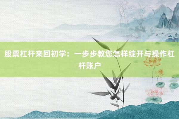 股票杠杆来回初学：一步步教您怎样绽开与操作杠杆账户