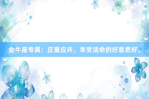 金牛座专属：庄重应许，享受活命的好意思好。