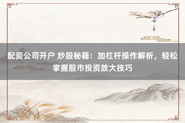 配资公司开户 炒股秘籍：加杠杆操作解析，轻松掌握股市投资放大技巧