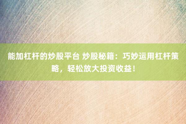 能加杠杆的炒股平台 炒股秘籍：巧妙运用杠杆策略，轻松放大投资收益！