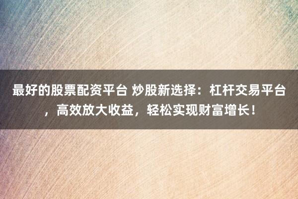 最好的股票配资平台 炒股新选择：杠杆交易平台，高效放大收益，轻松实现财富增长！