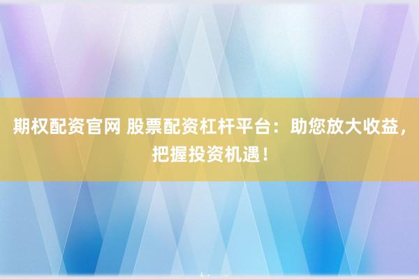 期权配资官网 股票配资杠杆平台：助您放大收益，把握投资机遇！