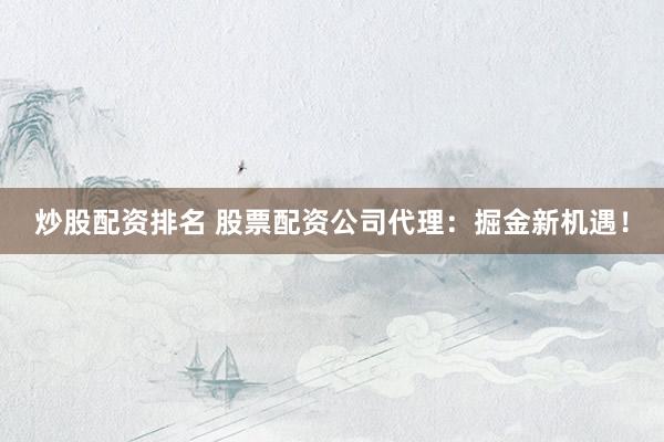 炒股配资排名 股票配资公司代理：掘金新机遇！