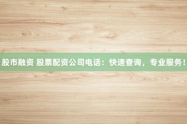 股市融资 股票配资公司电话：快速查询，专业服务！