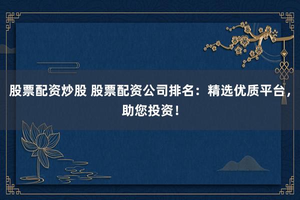 股票配资炒股 股票配资公司排名：精选优质平台，助您投资！