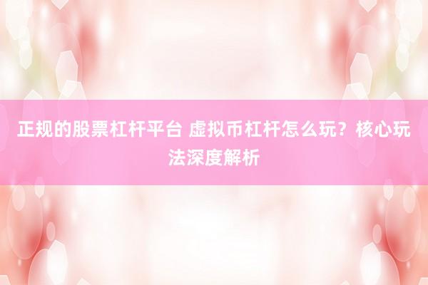 正规的股票杠杆平台 虚拟币杠杆怎么玩？核心玩法深度解析