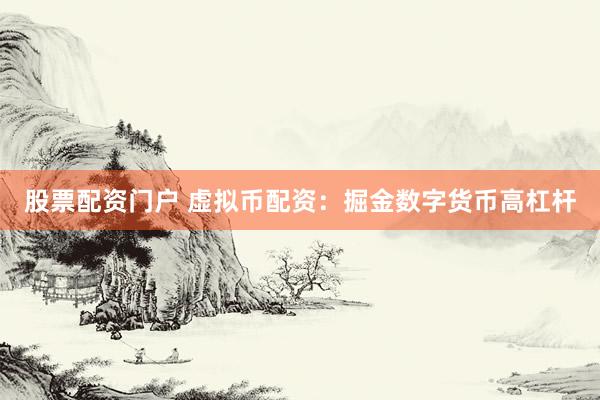 股票配资门户 虚拟币配资：掘金数字货币高杠杆