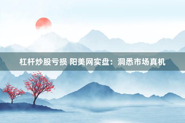 杠杆炒股亏损 阳美网实盘：洞悉市场真机