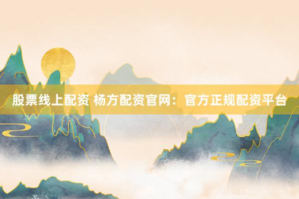 股票线上配资 杨方配资官网：官方正规配资平台
