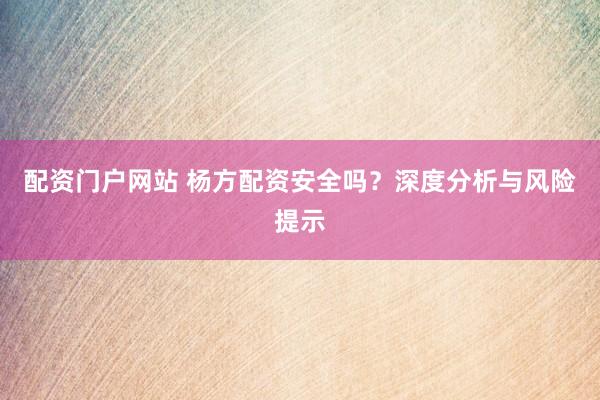 配资门户网站 杨方配资安全吗？深度分析与风险提示