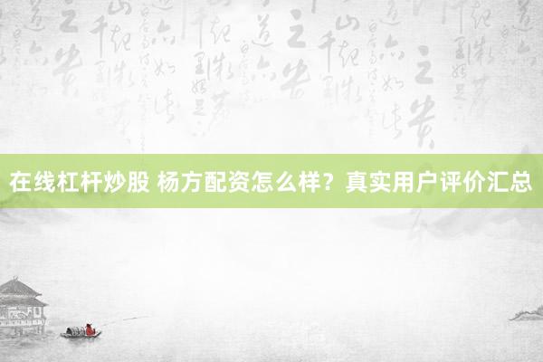 在线杠杆炒股 杨方配资怎么样？真实用户评价汇总