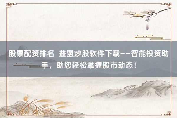 股票配资排名  益盟炒股软件下载——智能投资助手，助您轻松掌握股市动态！