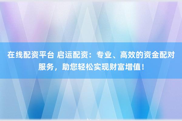 在线配资平台 启运配资：专业、高效的资金配对服务，助您轻松实现财富增值！
