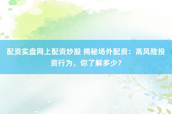 配资实盘网上配资炒股 揭秘场外配资：高风险投资行为，你了解多少？