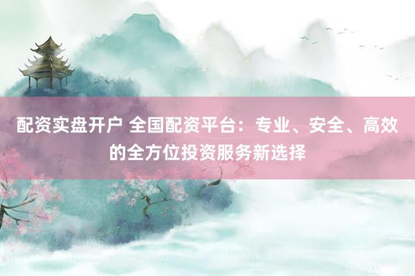 配资实盘开户 全国配资平台：专业、安全、高效的全方位投资服务新选择