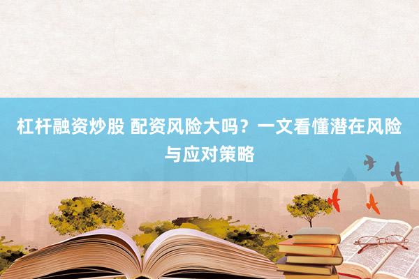 杠杆融资炒股 配资风险大吗？一文看懂潜在风险与应对策略