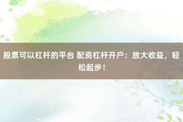 股票可以杠杆的平台 配资杠杆开户：放大收益，轻松起步！