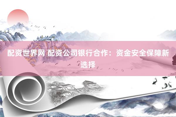 配资世界网 配资公司银行合作：资金安全保障新选择