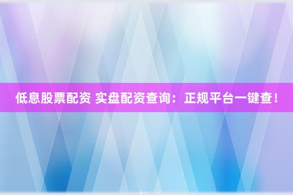 低息股票配资 实盘配资查询：正规平台一键查！