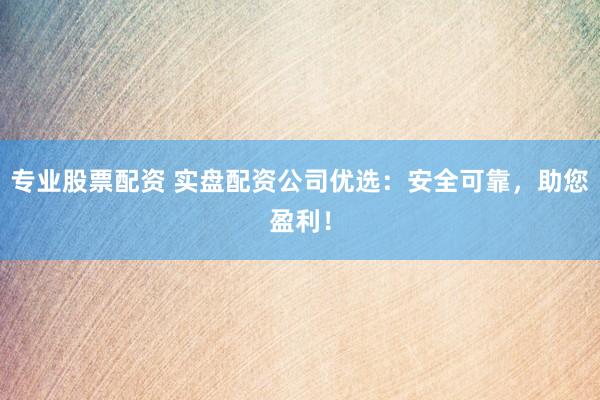 专业股票配资 实盘配资公司优选：安全可靠，助您盈利！