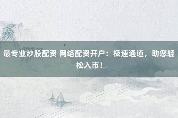 最专业炒股配资 网络配资开户：极速通道，助您轻松入市！