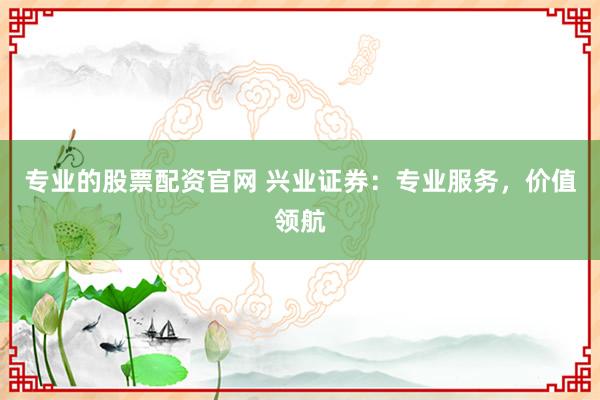 专业的股票配资官网 兴业证券：专业服务，价值领航