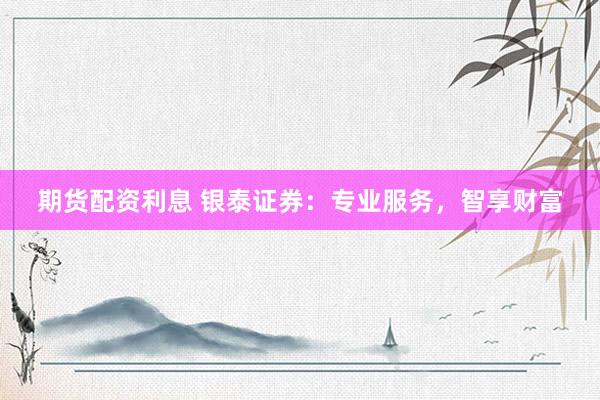 期货配资利息 银泰证券：专业服务，智享财富
