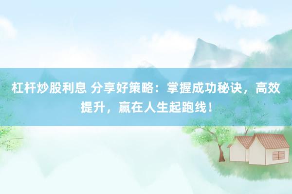 杠杆炒股利息 分享好策略：掌握成功秘诀，高效提升，赢在人生起跑线！