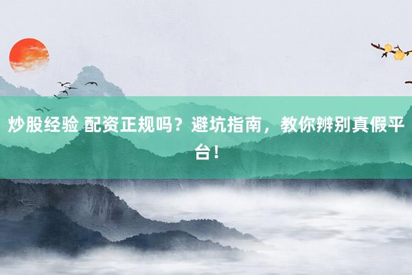 炒股经验 配资正规吗？避坑指南，教你辨别真假平台！