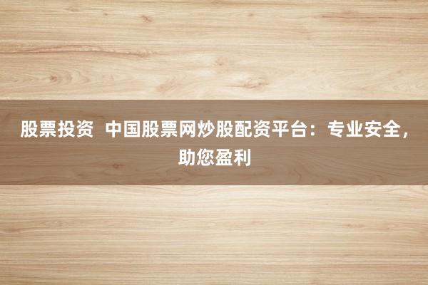 股票投资  中国股票网炒股配资平台：专业安全，助您盈利