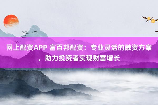 网上配资APP 富百邦配资：专业灵活的融资方案，助力投资者实现财富增长