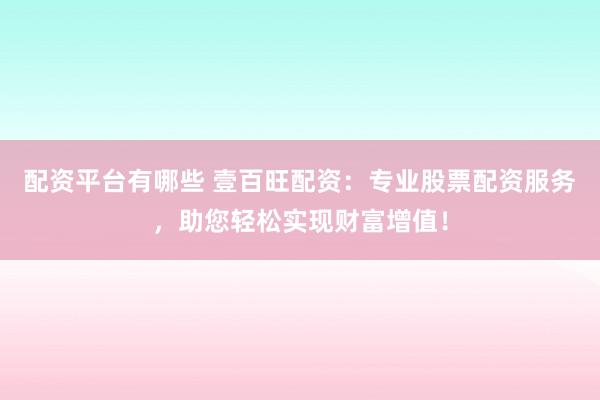 配资平台有哪些 壹百旺配资：专业股票配资服务，助您轻松实现财富增值！