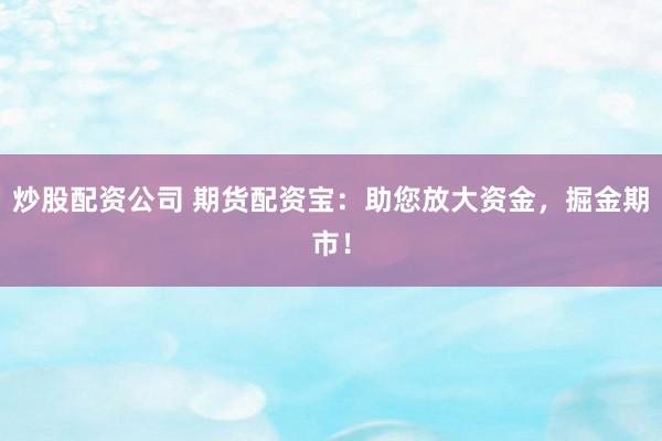 炒股配资公司 期货配资宝：助您放大资金，掘金期市！