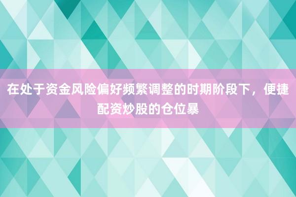 在处于资金风险偏好频繁调整的时期阶段下，便捷配资炒股的仓位暴
