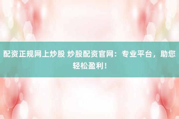 配资正规网上炒股 炒股配资官网：专业平台，助您轻松盈利！