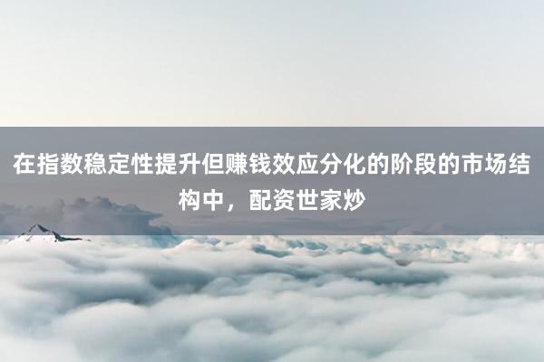 在指数稳定性提升但赚钱效应分化的阶段的市场结构中，配资世家炒