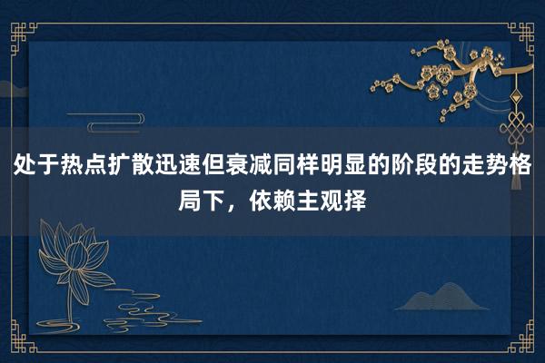 处于热点扩散迅速但衰减同样明显的阶段的走势格局下，依赖主观择