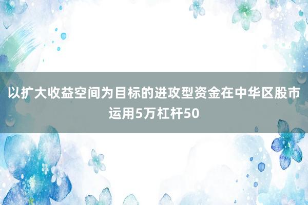 以扩大收益空间为目标的进攻型资金在中华区股市运用5万杠杆50