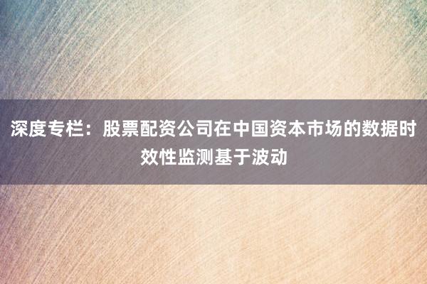 深度专栏：股票配资公司在中国资本市场的数据时效性监测基于波动
